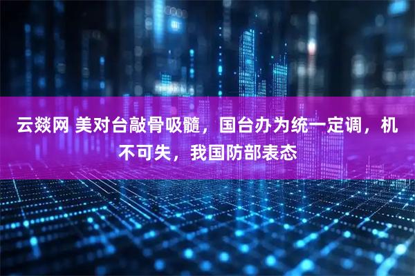 云燚网 美对台敲骨吸髓，国台办为统一定调，机不可失，我国防部表态