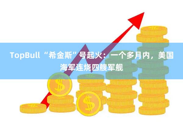 TopBull “希金斯”号起火：一个多月内，美国海军连烧四艘军舰