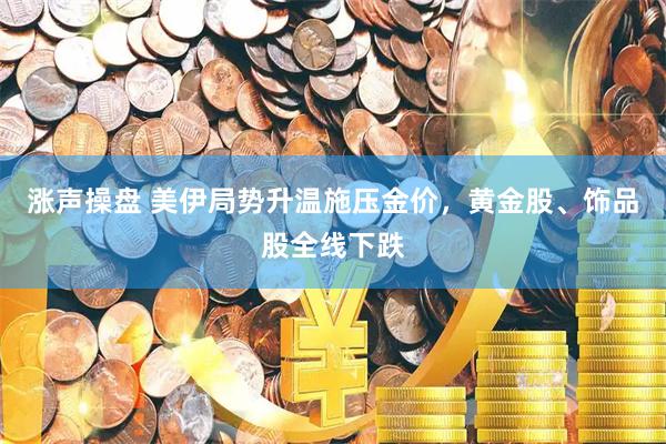 涨声操盘 美伊局势升温施压金价，黄金股、饰品股全线下跌