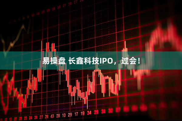 易操盘 长鑫科技IPO，过会！