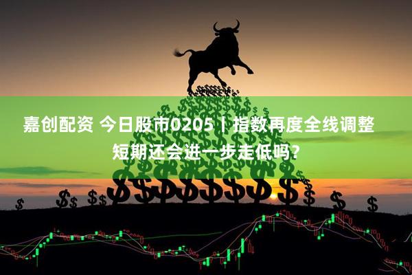 嘉创配资 今日股市0205丨指数再度全线调整   短期还会进一步走低吗？