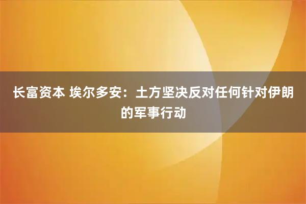 长富资本 埃尔多安：土方坚决反对任何针对伊朗的军事行动