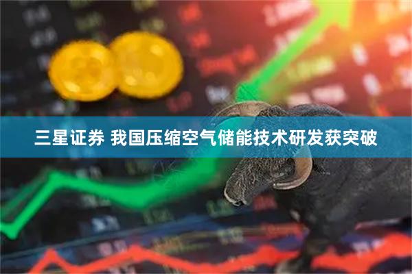 三星证券 我国压缩空气储能技术研发获突破