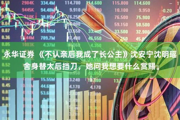 永华证券 《不认亲后我成了长公主》沈安宁沈明瑶 舍身替太后挡刀,她问我想要什么赏赐。