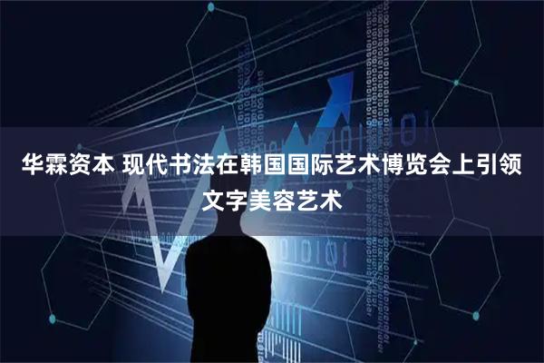 华霖资本 现代书法在韩国国际艺术博览会上引领文字美容艺术