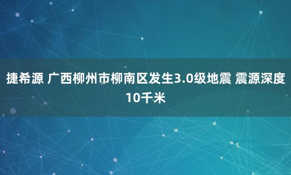 捷希源 广西柳州市柳南区发生3.0级地震 震源深度10千米