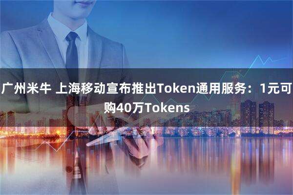 广州米牛 上海移动宣布推出Token通用服务：1元可购40万Tokens
