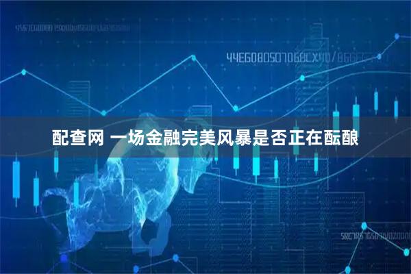 配查网 一场金融完美风暴是否正在酝酿