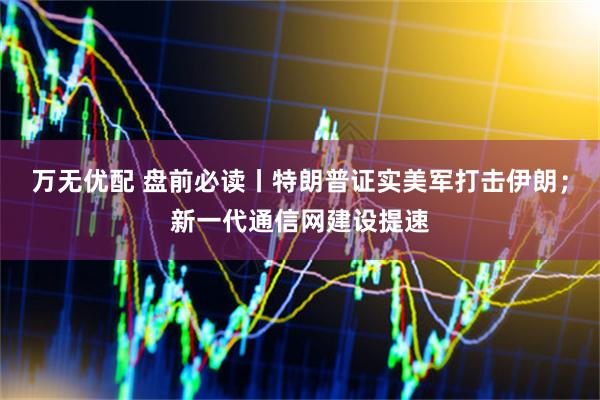 万无优配 盘前必读丨特朗普证实美军打击伊朗；新一代通信网建设提速