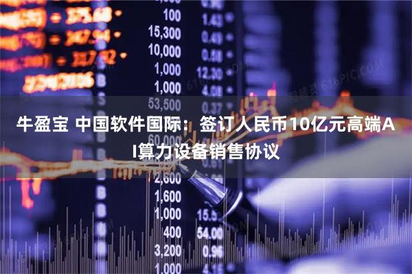牛盈宝 中国软件国际：签订人民币10亿元高端AI算力设备销售协议