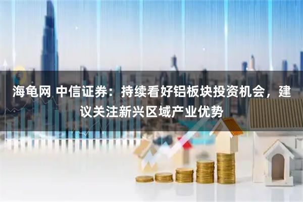 海龟网 中信证券：持续看好铝板块投资机会，建议关注新兴区域产业优势