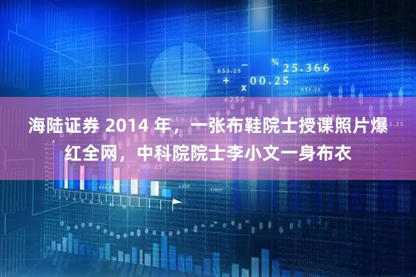 海陆证券 2014 年，一张布鞋院士授课照片爆红全网，中科院院士李小文一身布衣