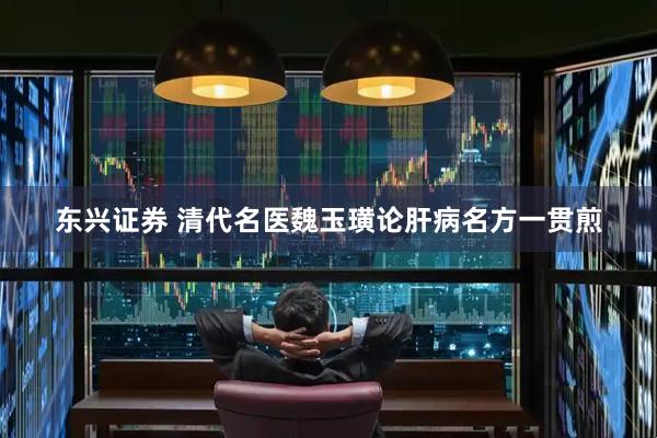 东兴证券 清代名医魏玉璜论肝病名方一贯煎