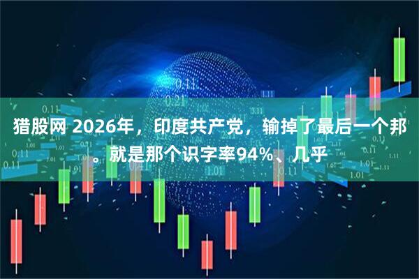 猎股网 2026年，印度共产党，输掉了最后一个邦。就是那个识字率94%、几乎