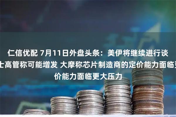 仁信优配 7月11日外盘头条：美伊将继续进行谈判 海力士高管称可能增发 大摩称芯片制造商的定价能力面临更大压力
