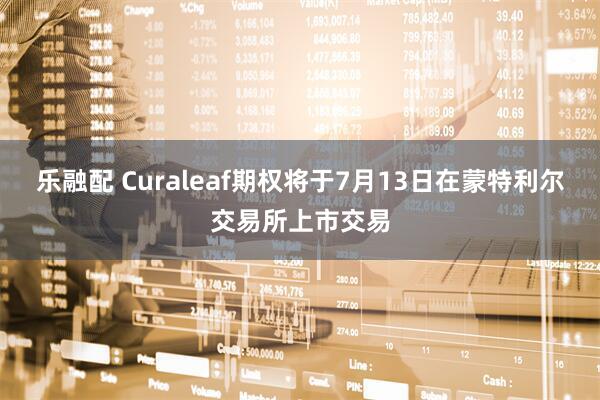 乐融配 Curaleaf期权将于7月13日在蒙特利尔交易所上市交易
