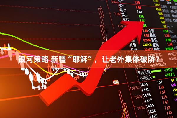 银河策略 新疆“耶稣”,让老外集体破防?