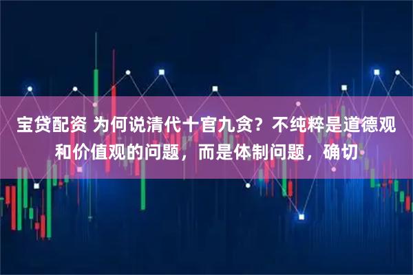 宝贷配资 为何说清代十官九贪？不纯粹是道德观和价值观的问题，而是体制问题，确切
