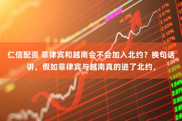 仁信配资 菲律宾和越南会不会加入北约？换句话讲，假如菲律宾与越南真的进了北约，