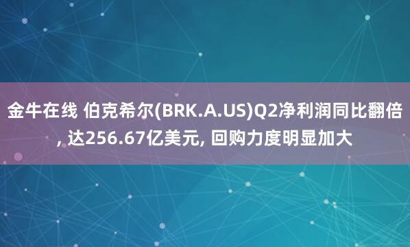 金牛在线 伯克希尔(BRK.A.US)Q2净利润同比翻倍, 达256.67亿美元, 回购力度明显加大