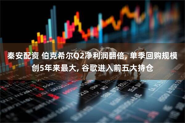 秦安配资 伯克希尔Q2净利润翻倍, 单季回购规模创5年来最大, 谷歌进入前五大持仓