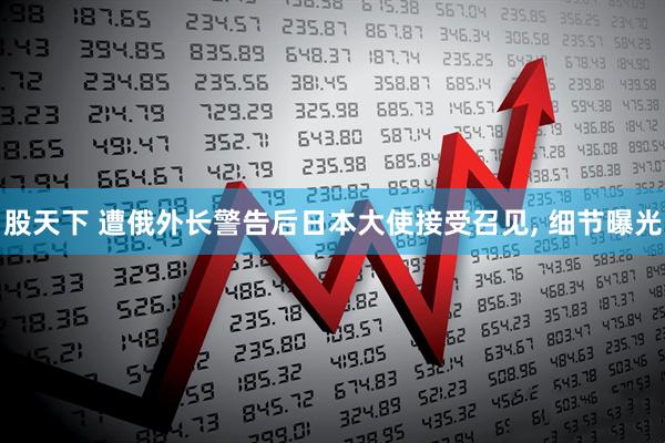 股天下 遭俄外长警告后日本大使接受召见, 细节曝光