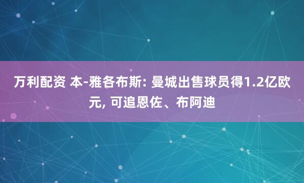 万利配资 本-雅各布斯: 曼城出售球员得1.2亿欧元, 可追恩佐、布阿迪