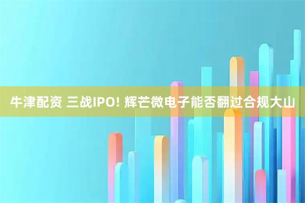 牛津配资 三战IPO! 辉芒微电子能否翻过合规大山