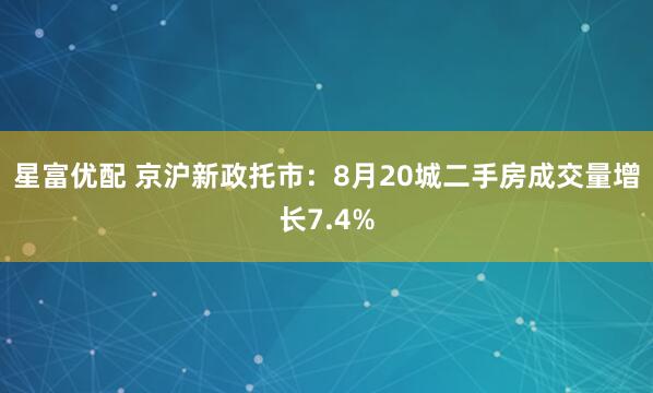 星富优配 京沪新政托市：8月20城二手房成交量增长7.4%