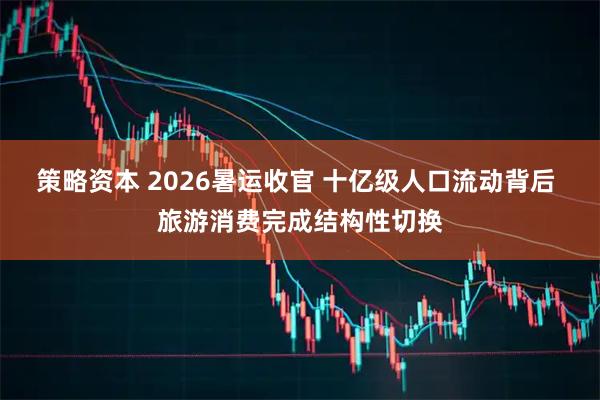 策略资本 2026暑运收官 十亿级人口流动背后 旅游消费完成结构性切换