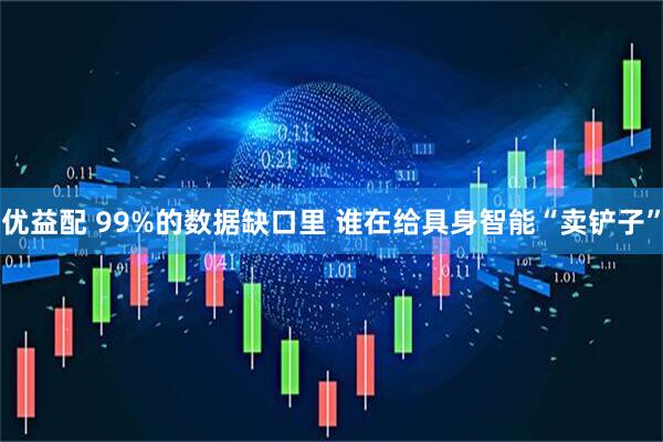 优益配 99%的数据缺口里 谁在给具身智能“卖铲子”