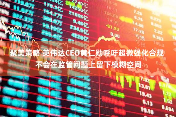 聚美策略 英伟达CEO黄仁勋呼吁超微强化合规 不会在监管问题上留下模糊空间